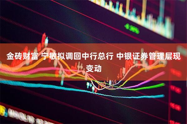 金砖财富 宁敏拟调回中行总行 中银证券管理层现变动