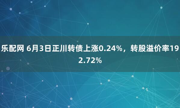 乐配网 6月3日正川转债上涨0.24%，转股溢价率192.72%