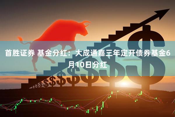 首胜证券 基金分红：大成通嘉三年定开债券基金6月10日分红