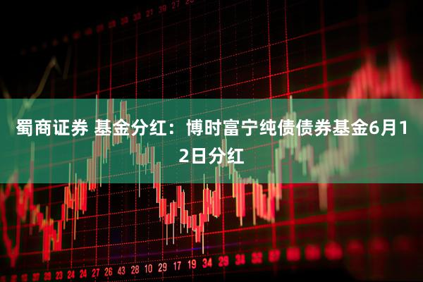 蜀商证券 基金分红：博时富宁纯债债券基金6月12日分红