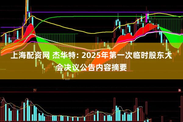 上海配资网 杰华特: 2025年第一次临时股东大会决议公告内容摘要
