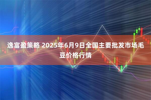 逸富盈策略 2025年6月9日全国主要批发市场毛豆价格行情