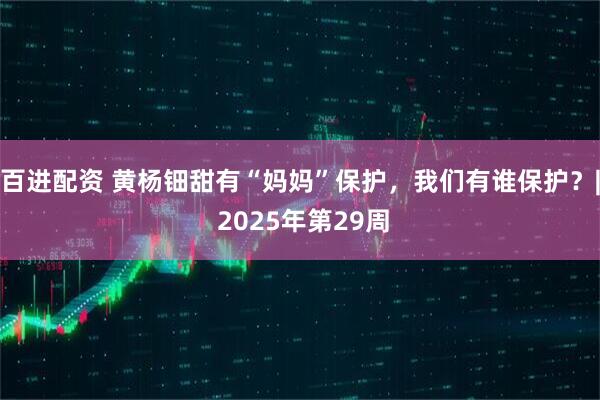 百进配资 黄杨钿甜有“妈妈”保护，我们有谁保护？| 2025年第29周