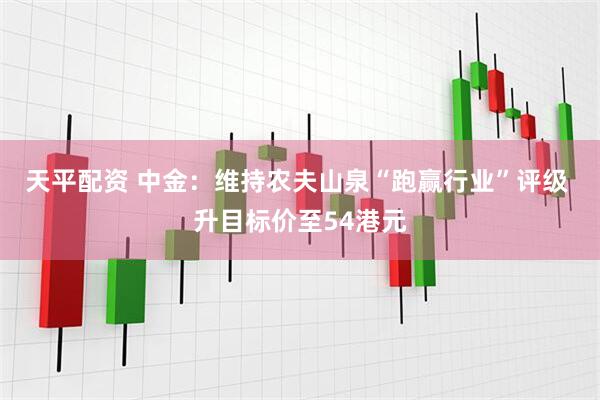 天平配资 中金：维持农夫山泉“跑赢行业”评级 升目标价至54港元