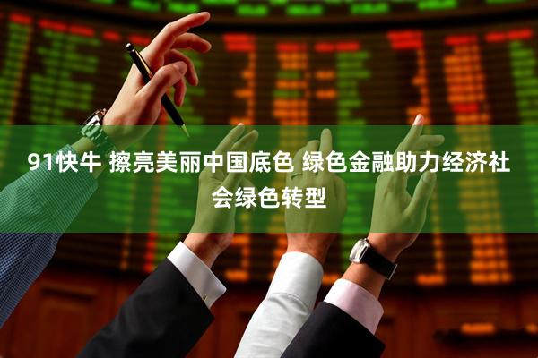 91快牛 擦亮美丽中国底色 绿色金融助力经济社会绿色转型