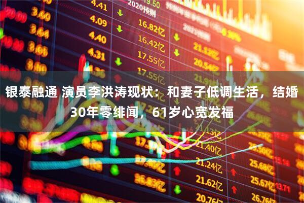 银泰融通 演员李洪涛现状：和妻子低调生活，结婚30年零绯闻，61岁心宽发福