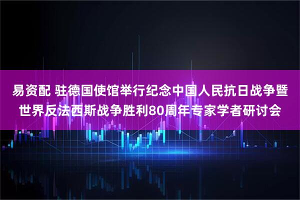 易资配 驻德国使馆举行纪念中国人民抗日战争暨世界反法西斯战争胜利80周年专家学者研讨会