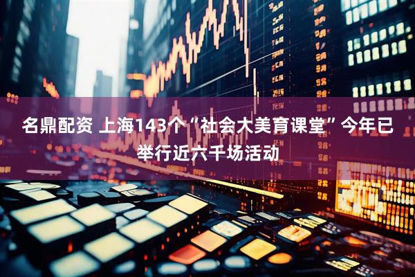 名鼎配资 上海143个“社会大美育课堂”今年已举行近六千场活动