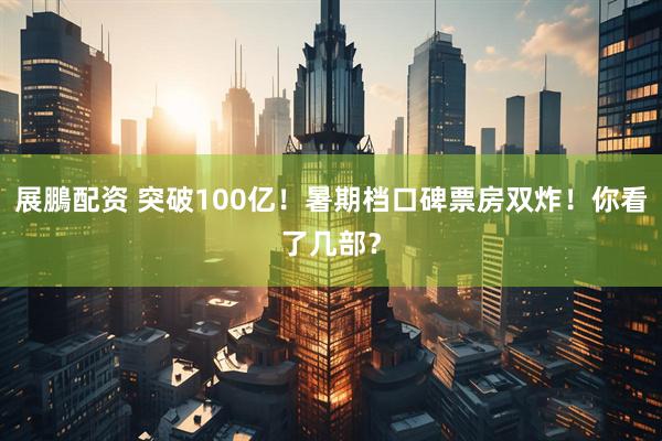 展鵬配资 突破100亿！暑期档口碑票房双炸！你看了几部？