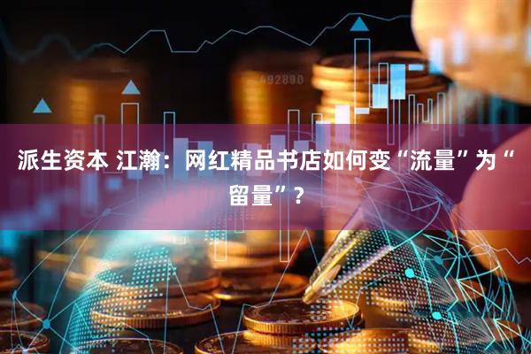 派生资本 江瀚：网红精品书店如何变“流量”为“留量”？