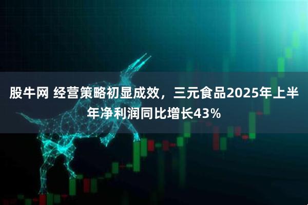 股牛网 经营策略初显成效，三元食品2025年上半年净利润同比增长43%