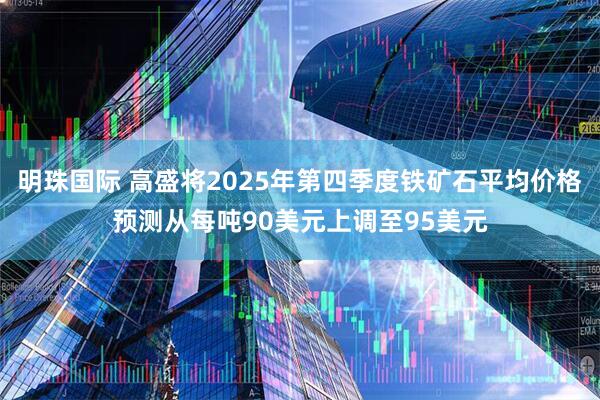 明珠国际 高盛将2025年第四季度铁矿石平均价格预测从每吨90美元上调至95美元