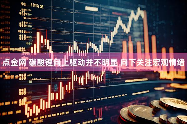 点金网 碳酸锂向上驱动并不明显 向下关注宏观情绪