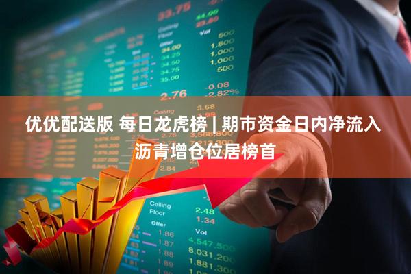 优优配送版 每日龙虎榜 | 期市资金日内净流入 沥青增仓位居榜首