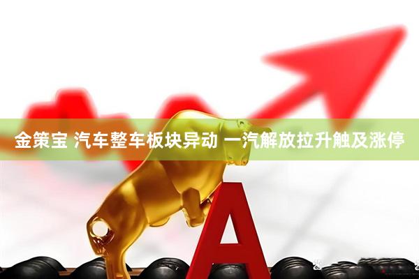 金策宝 汽车整车板块异动 一汽解放拉升触及涨停