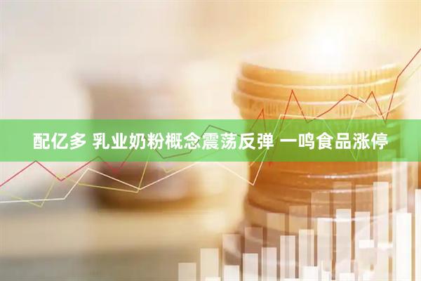 配亿多 乳业奶粉概念震荡反弹 一鸣食品涨停