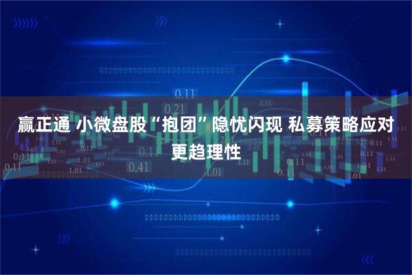 赢正通 小微盘股“抱团”隐忧闪现 私募策略应对更趋理性