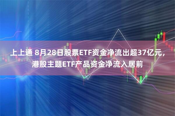 上上通 8月28日股票ETF资金净流出超37亿元，港股主题ETF产品资金净流入居前