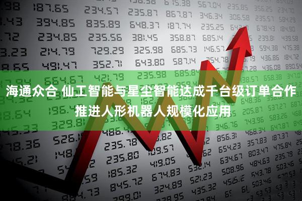 海通众合 仙工智能与星尘智能达成千台级订单合作 推进人形机器人规模化应用
