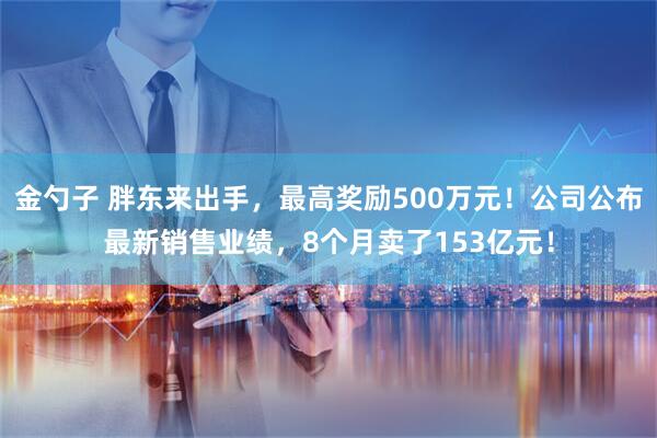 金勺子 胖东来出手，最高奖励500万元！公司公布最新销售业绩，8个月卖了153亿元！