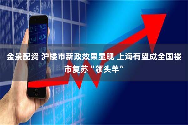 金景配资 沪楼市新政效果显现 上海有望成全国楼市复苏“领头羊”