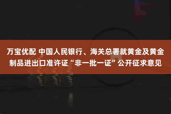 万宝优配 中国人民银行、海关总署就黄金及黄金制品进出口准许证“非一批一证”公开征求意见