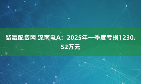 聚赢配资网 深南电A：2025年一季度亏损1230.52万元