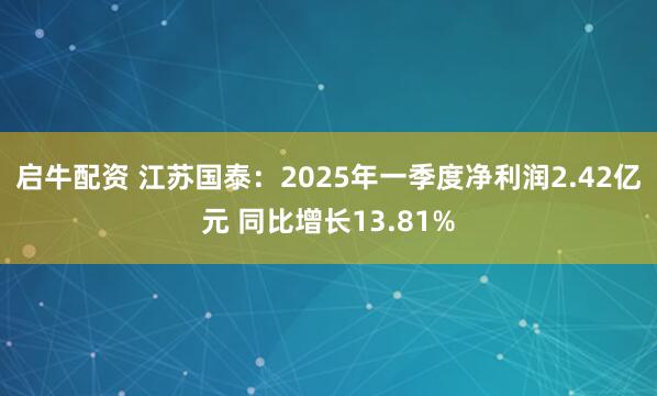 启牛配资 江苏国泰：2025年一季度净利润2.42亿元 同比增长13.81%