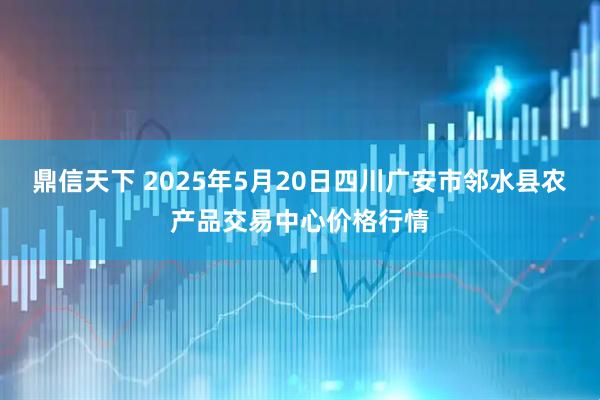 鼎信天下 2025年5月20日四川广安市邻水县农产品交易中心价格行情