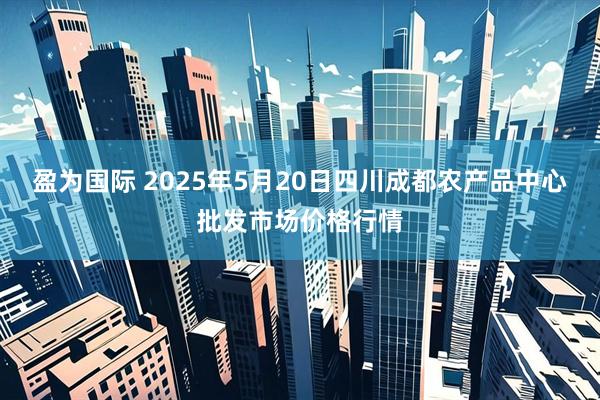盈为国际 2025年5月20日四川成都农产品中心批发市场价格行情