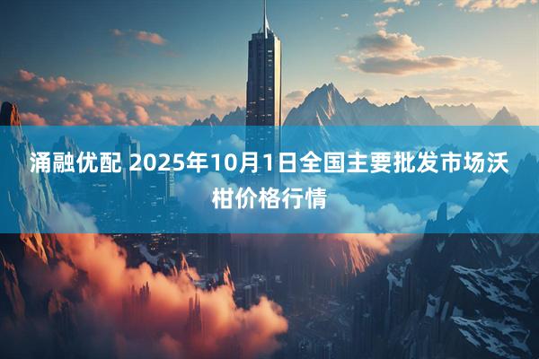 涌融优配 2025年10月1日全国主要批发市场沃柑价格行情