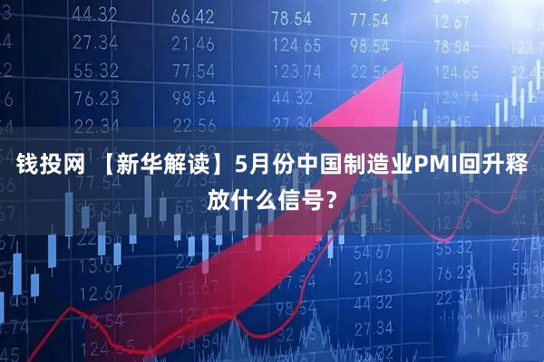 钱投网 【新华解读】5月份中国制造业PMI回升释放什么信号？