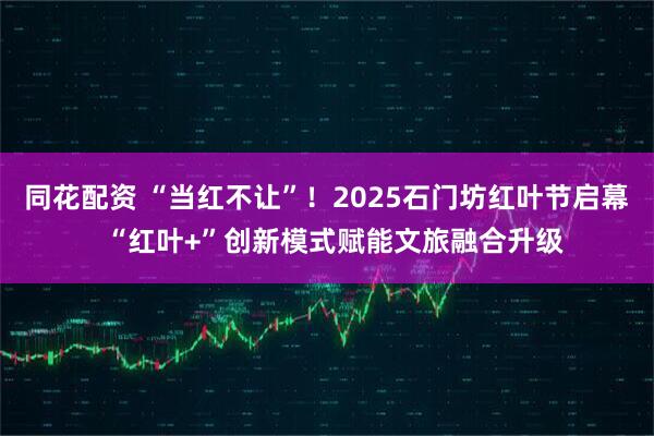 同花配资 “当红不让”！2025石门坊红叶节启幕  “红叶+”创新模式赋能文旅融合升级