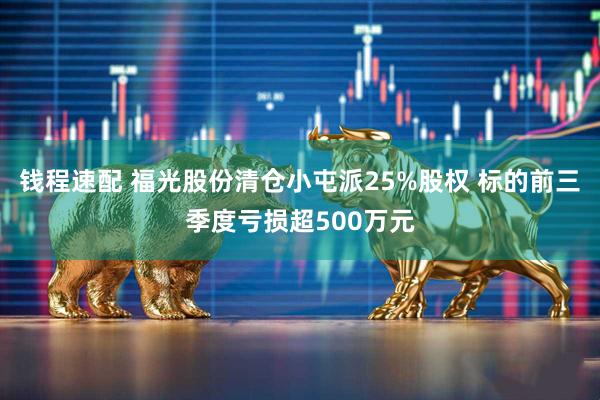 钱程速配 福光股份清仓小屯派25%股权 标的前三季度亏损超500万元
