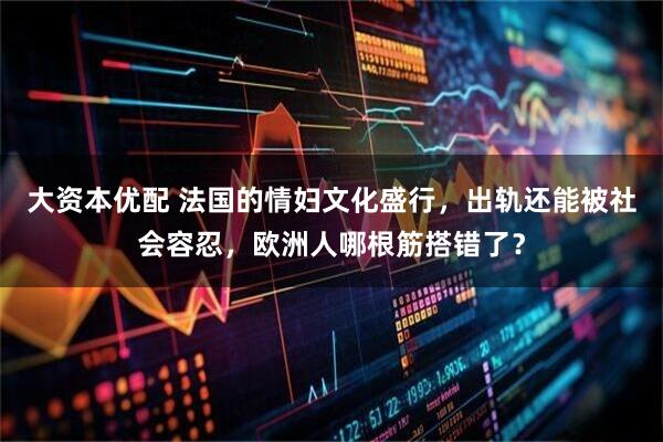 大资本优配 法国的情妇文化盛行，出轨还能被社会容忍，欧洲人哪根筋搭错了？