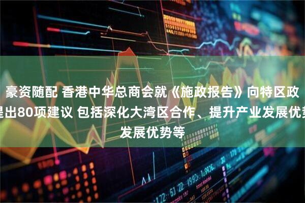豪资随配 香港中华总商会就《施政报告》向特区政府提出80项建议 包括深化大湾区合作、提升产业发展优势等